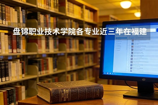 盘锦职业技术学院各专业近三年在福建招生人数 学费多少钱