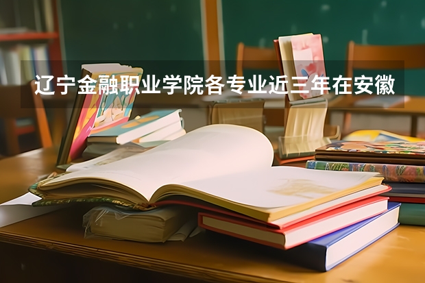 辽宁金融职业学院各专业近三年在安徽招生人数 学费多少钱