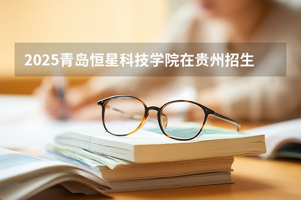 2025青岛恒星科技学院在贵州招生计划一览表