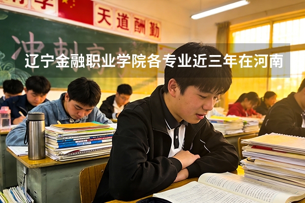 辽宁金融职业学院各专业近三年在河南招生人数 学费多少钱