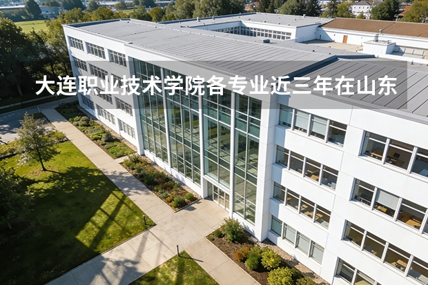 大连职业技术学院各专业近三年在山东招生人数 学费多少钱