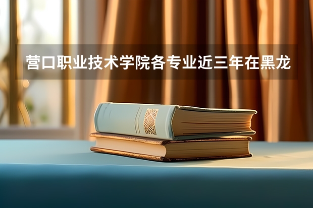 营口职业技术学院各专业近三年在黑龙江招生人数 学费多少钱