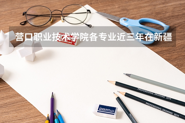 营口职业技术学院各专业近三年在新疆招生人数 学费多少钱