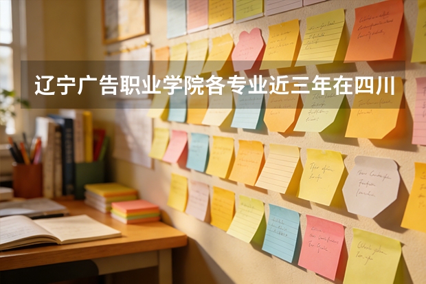 辽宁广告职业学院各专业近三年在四川招生人数 学费多少钱