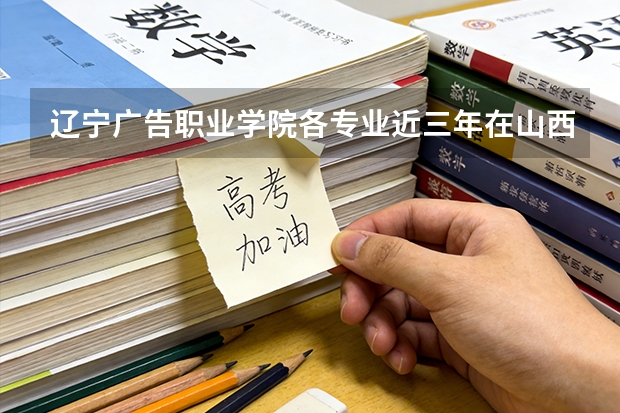 辽宁广告职业学院各专业近三年在山西招生人数 学费多少钱