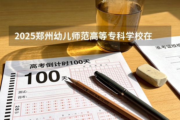 2025郑州幼儿师范高等专科学校在贵州招生计划一览表