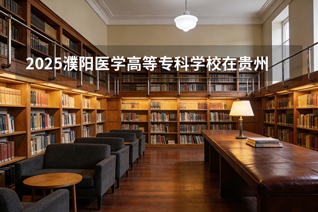 2025濮阳医学高等专科学校在贵州招生计划一览表