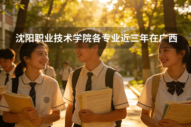 沈阳职业技术学院各专业近三年在广西招生人数 学费多少钱
