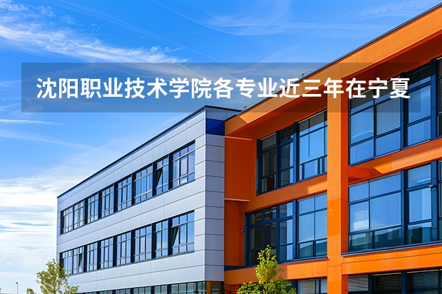 沈阳职业技术学院各专业近三年在宁夏招生人数 学费多少钱