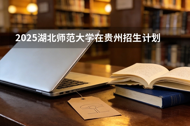 2025湖北师范大学在贵州招生计划一览表