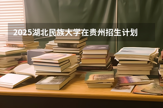 2025湖北民族大学在贵州招生计划一览表