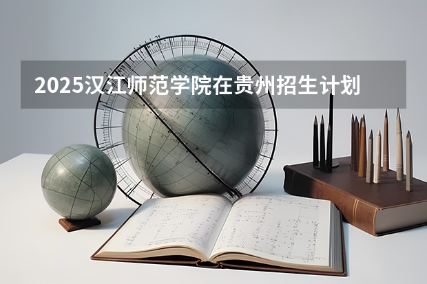 2025汉江师范学院在贵州招生计划一览表
