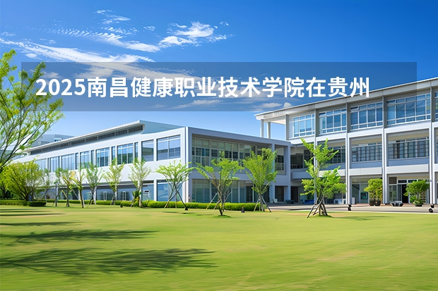 2025南昌健康职业技术学院在贵州招生计划一览表