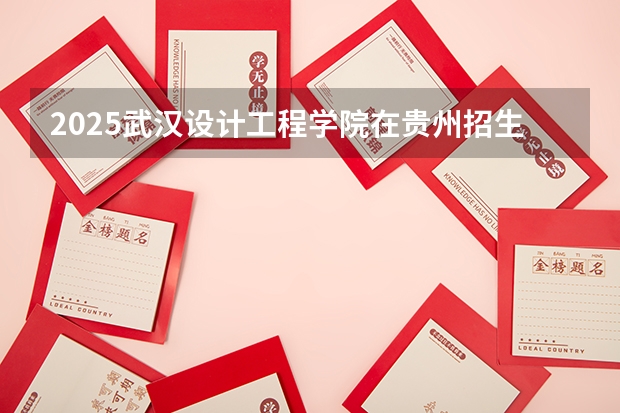 2025武汉设计工程学院在贵州招生计划一览表