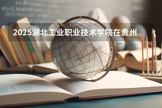 2025湖北工业职业技术学院在贵州招生计划一览表