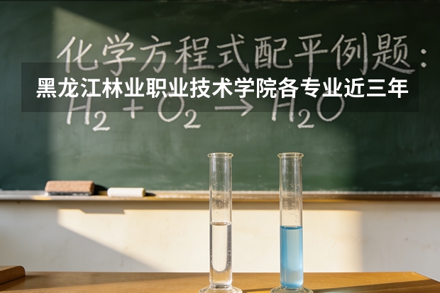 黑龙江林业职业技术学院各专业近三年在重庆招生人数 学费多少钱