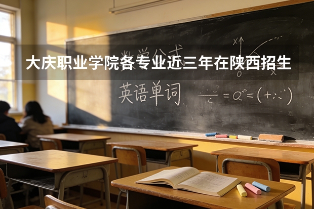 大庆职业学院各专业近三年在陕西招生人数 学费多少钱