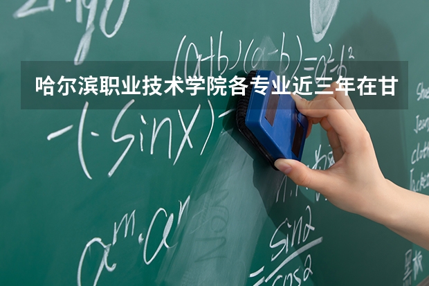 哈尔滨职业技术学院各专业近三年在甘肃招生人数 学费多少钱