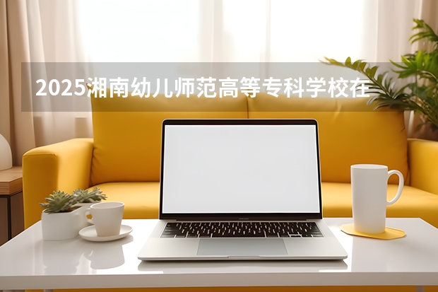 2025湘南幼儿师范高等专科学校在贵州招生计划一览表