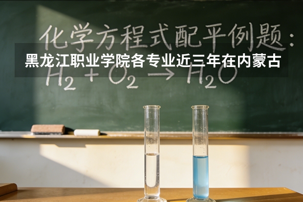 黑龙江职业学院各专业近三年在内蒙古招生人数 学费多少钱