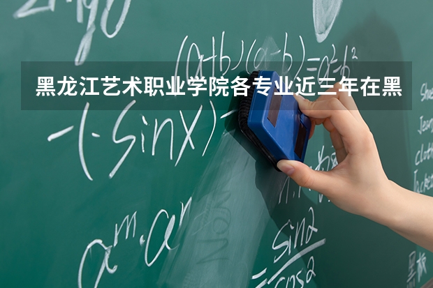 黑龙江艺术职业学院各专业近三年在黑龙江招生人数 学费多少钱