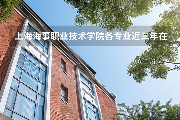 上海海事职业技术学院各专业近三年在宁夏招生人数 学费多少钱