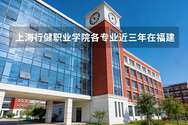 上海行健职业学院各专业近三年在福建招生人数 学费多少钱