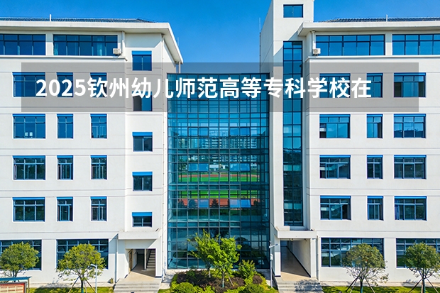 2025钦州幼儿师范高等专科学校在贵州招生计划一览表