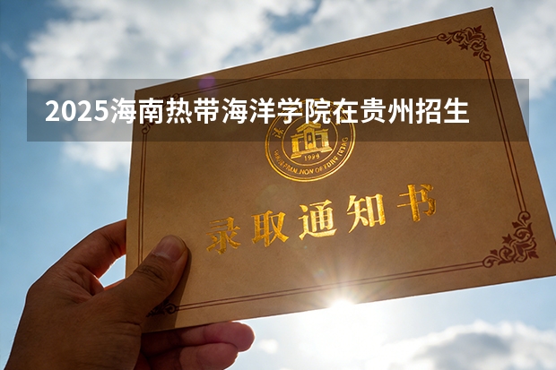 2025海南热带海洋学院在贵州招生计划一览表