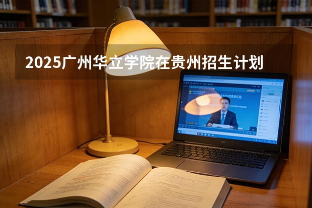 2025广州华立学院在贵州招生计划一览表