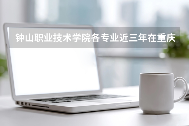 钟山职业技术学院各专业近三年在重庆招生人数 学费多少钱