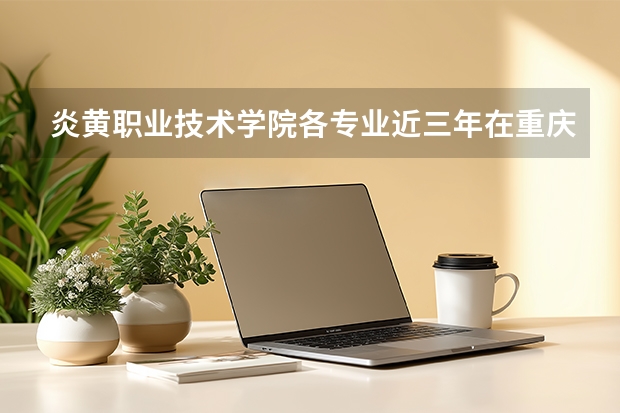 炎黄职业技术学院各专业近三年在重庆招生人数 学费多少钱