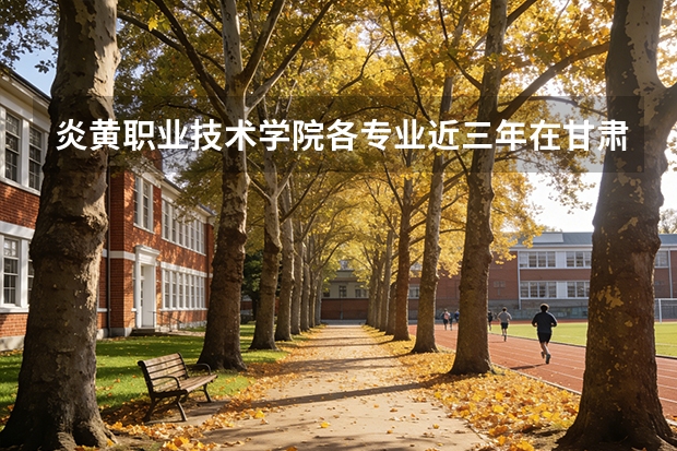 炎黄职业技术学院各专业近三年在甘肃招生人数 学费多少钱
