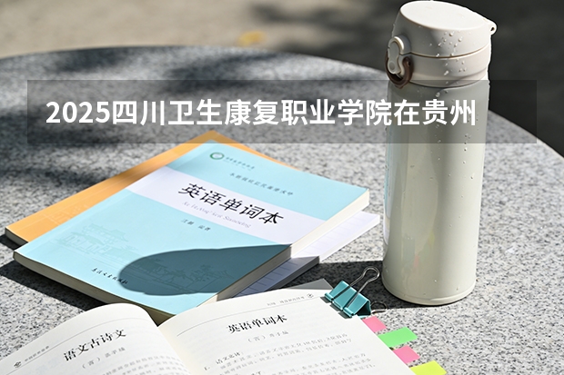2025四川卫生康复职业学院在贵州招生计划一览表