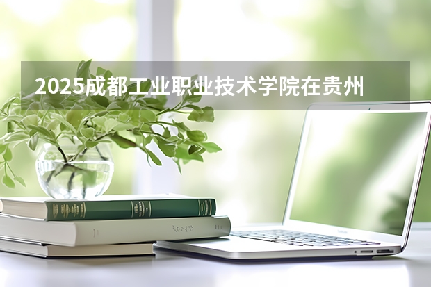 2025成都工业职业技术学院在贵州招生计划一览表