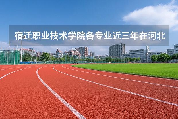 宿迁职业技术学院各专业近三年在河北招生人数 学费多少钱