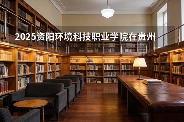 2025资阳环境科技职业学院在贵州招生计划一览表