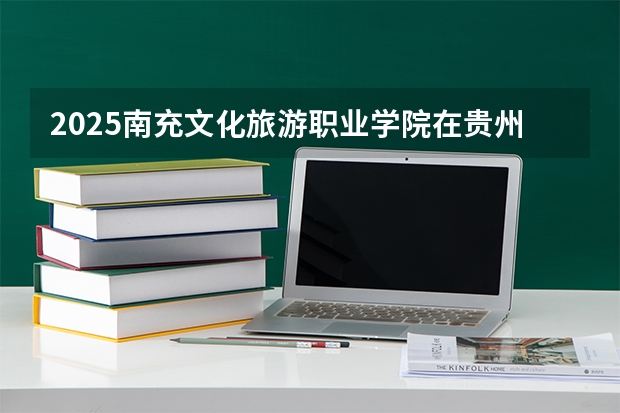 2025南充文化旅游职业学院在贵州招生计划一览表