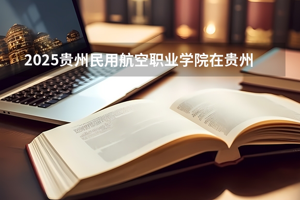 2025贵州民用航空职业学院在贵州招生计划一览表