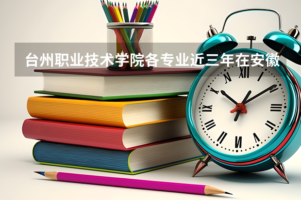 台州职业技术学院各专业近三年在安徽招生人数 学费多少钱