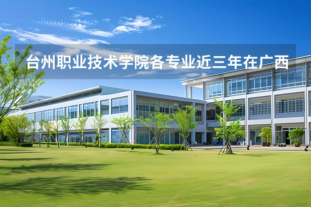 台州职业技术学院各专业近三年在广西招生人数 学费多少钱