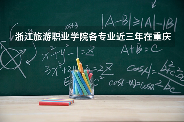 浙江旅游职业学院各专业近三年在重庆招生人数 学费多少钱