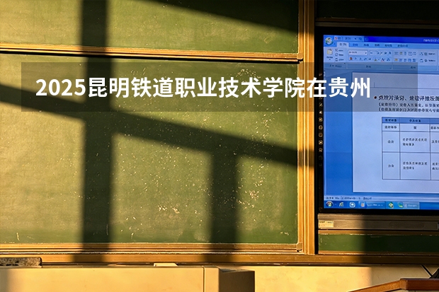 2025昆明铁道职业技术学院在贵州招生计划一览表