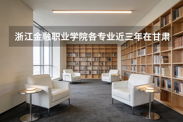 浙江金融职业学院各专业近三年在甘肃招生人数 学费多少钱