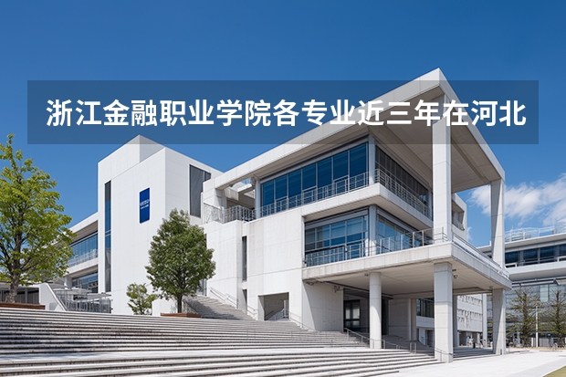 浙江金融职业学院各专业近三年在河北招生人数 学费多少钱