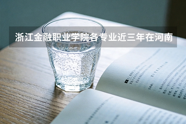 浙江金融职业学院各专业近三年在河南招生人数 学费多少钱