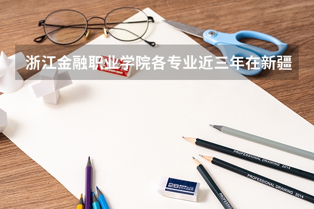 浙江金融职业学院各专业近三年在新疆招生人数 学费多少钱
