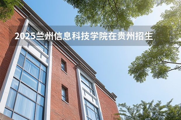 2025兰州信息科技学院在贵州招生计划一览表