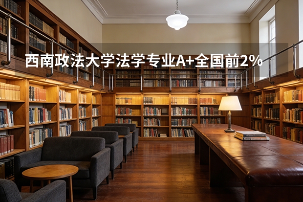 西南政法大学法学专业A+全国前2%，五院四系顶尖学费5600元