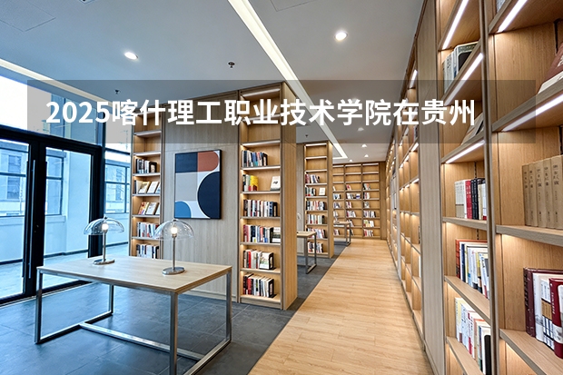2025喀什理工职业技术学院在贵州招生计划一览表